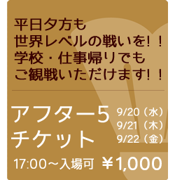 平日夕方も世界レベルの戦いを! !学校・仕事帰りでもご観戦いただけます! !