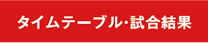 タイムテーブル・試合結果 タイムテーブル・試合結果